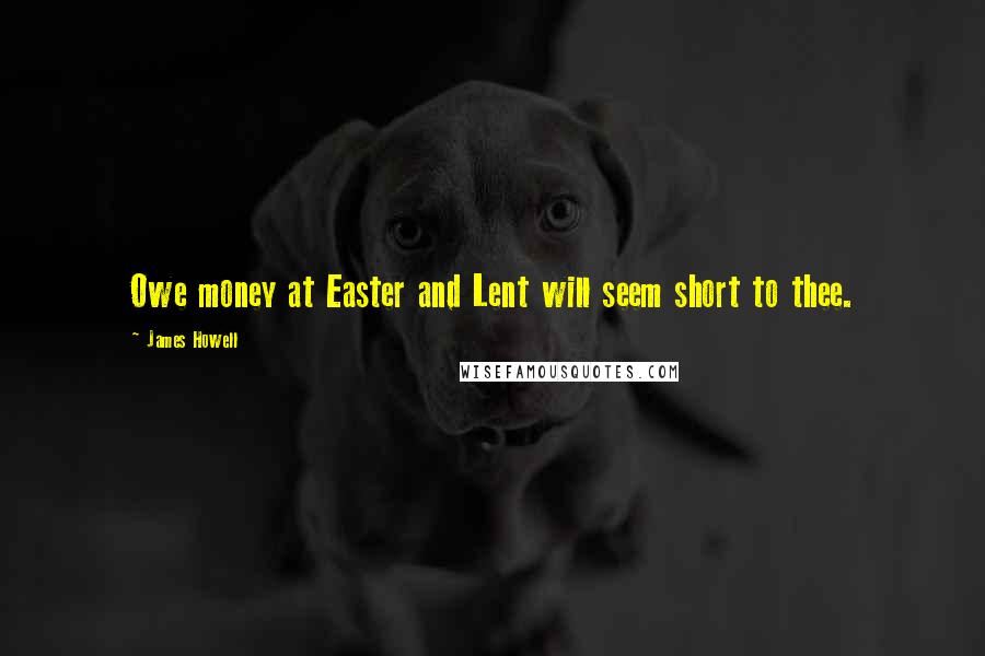 James Howell quotes: Owe money at Easter and Lent will seem short to thee.