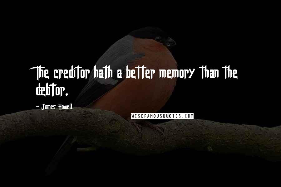 James Howell quotes: The creditor hath a better memory than the debtor.
