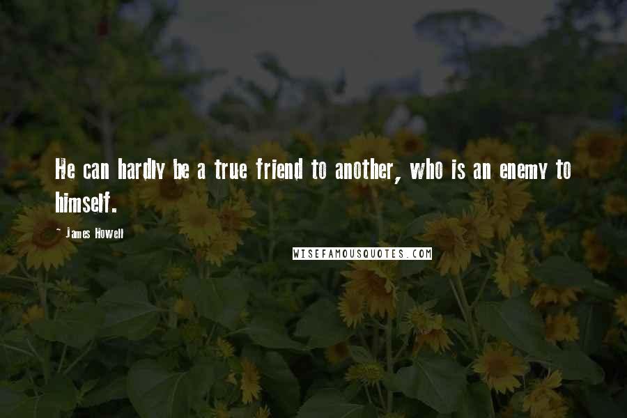 James Howell quotes: He can hardly be a true friend to another, who is an enemy to himself.