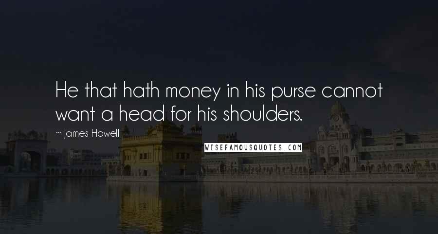 James Howell quotes: He that hath money in his purse cannot want a head for his shoulders.