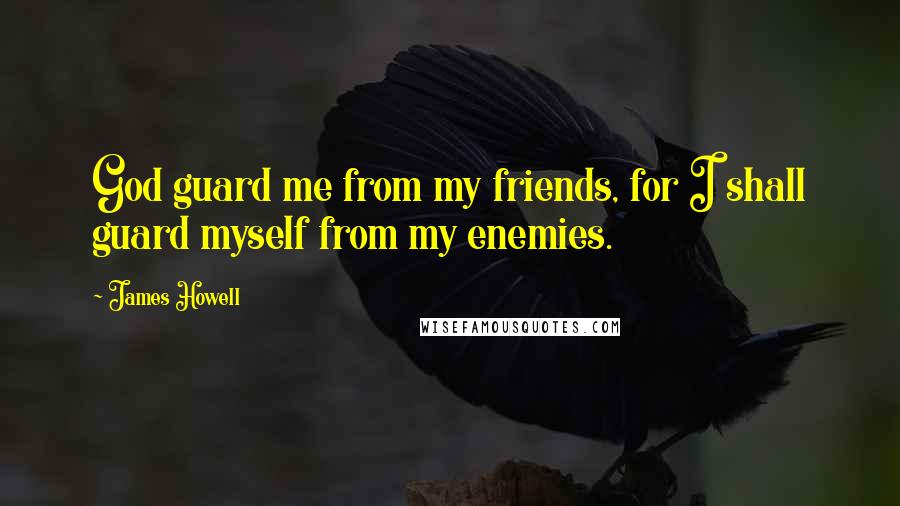 James Howell quotes: God guard me from my friends, for I shall guard myself from my enemies.