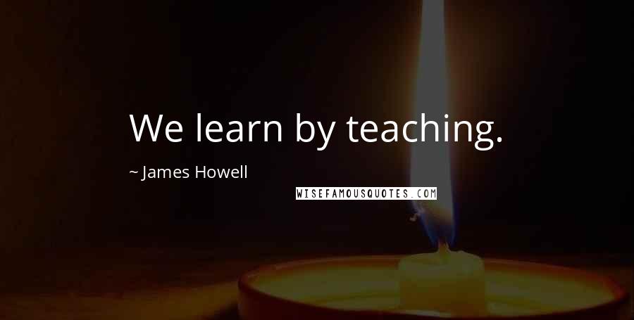 James Howell quotes: We learn by teaching.