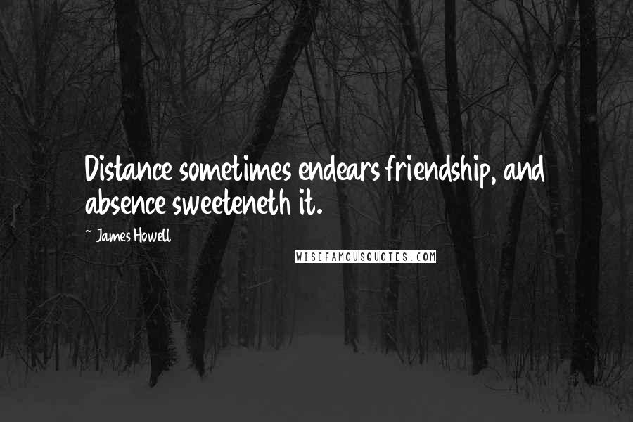 James Howell quotes: Distance sometimes endears friendship, and absence sweeteneth it.