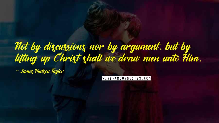 James Hudson Taylor quotes: Not by discussions nor by argument, but by lifting up Christ shall we draw men unto Him.