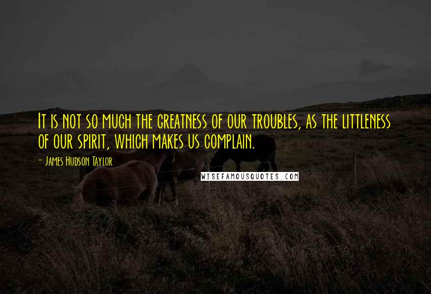 James Hudson Taylor quotes: It is not so much the greatness of our troubles, as the littleness of our spirit, which makes us complain.