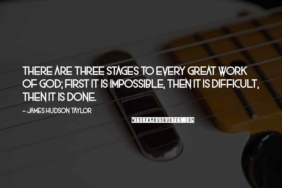 James Hudson Taylor quotes: There are three stages to every great work of God; first it is impossible, then it is difficult, then it is done.