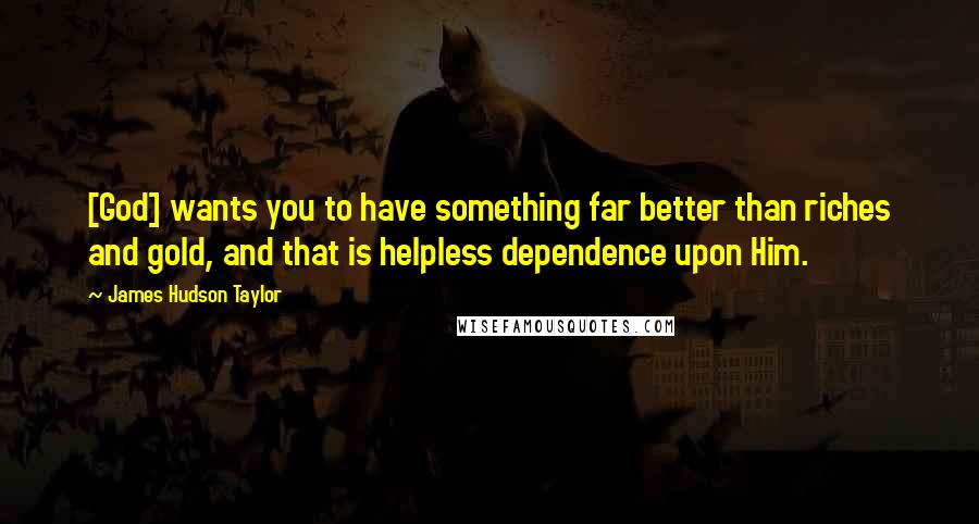 James Hudson Taylor quotes: [God] wants you to have something far better than riches and gold, and that is helpless dependence upon Him.