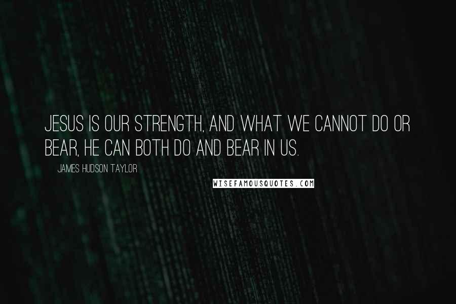 James Hudson Taylor quotes: Jesus is our strength, and what we cannot do or bear, He can both do and bear in us.