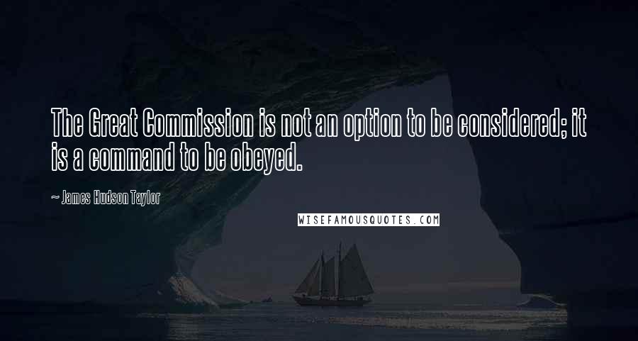 James Hudson Taylor quotes: The Great Commission is not an option to be considered; it is a command to be obeyed.