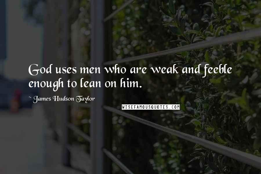 James Hudson Taylor quotes: God uses men who are weak and feeble enough to lean on him.