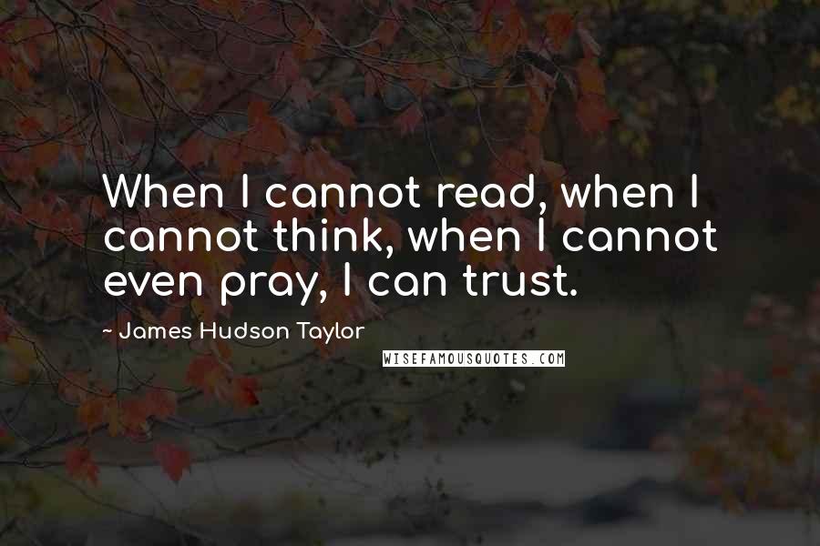 James Hudson Taylor quotes: When I cannot read, when I cannot think, when I cannot even pray, I can trust.