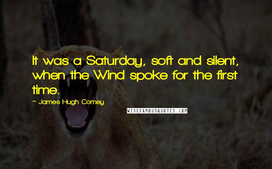 James Hugh Comey quotes: It was a Saturday, soft and silent, when the Wind spoke for the first time.