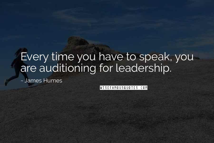 James Humes quotes: Every time you have to speak, you are auditioning for leadership.