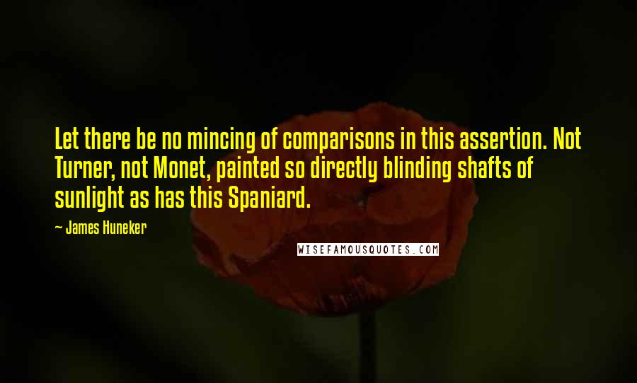 James Huneker quotes: Let there be no mincing of comparisons in this assertion. Not Turner, not Monet, painted so directly blinding shafts of sunlight as has this Spaniard.