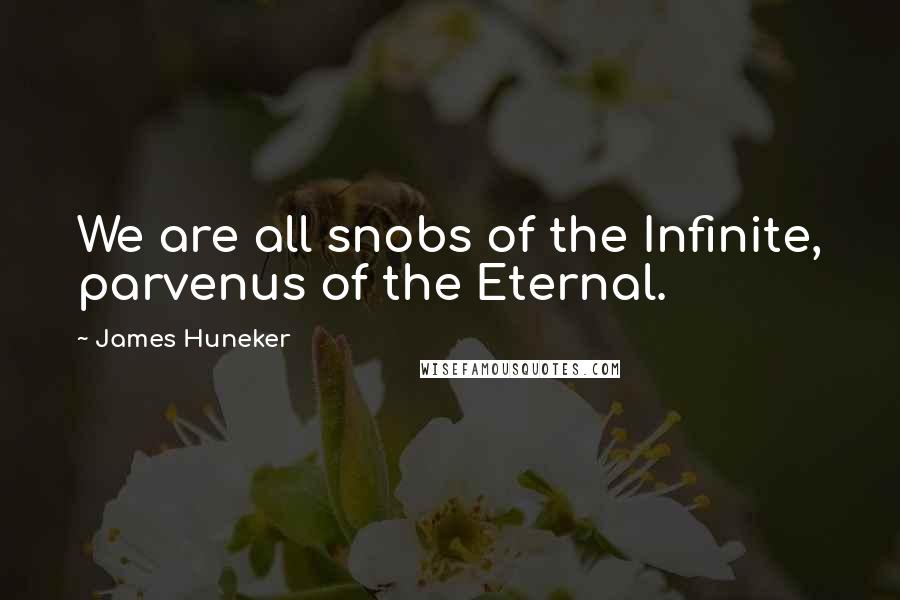 James Huneker quotes: We are all snobs of the Infinite, parvenus of the Eternal.