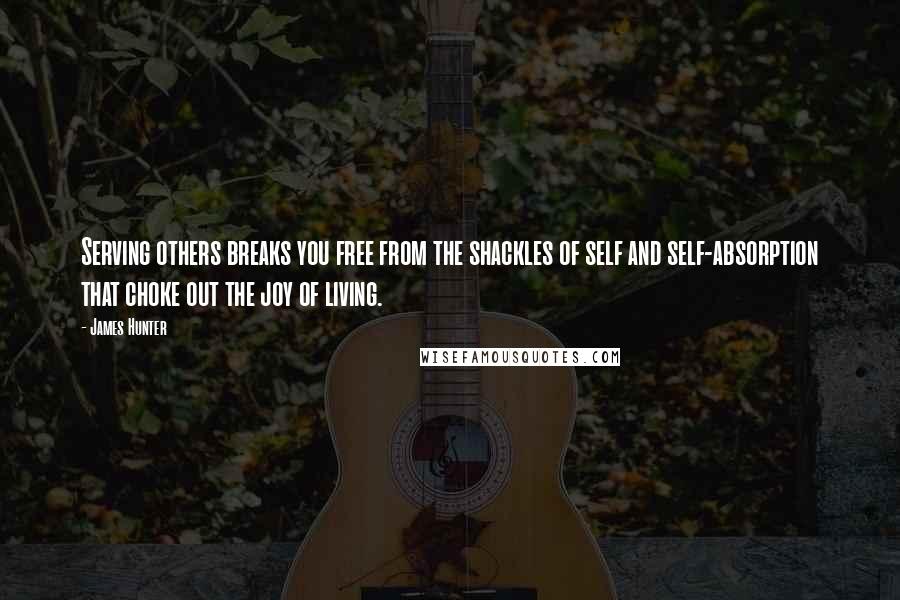 James Hunter quotes: Serving others breaks you free from the shackles of self and self-absorption that choke out the joy of living.