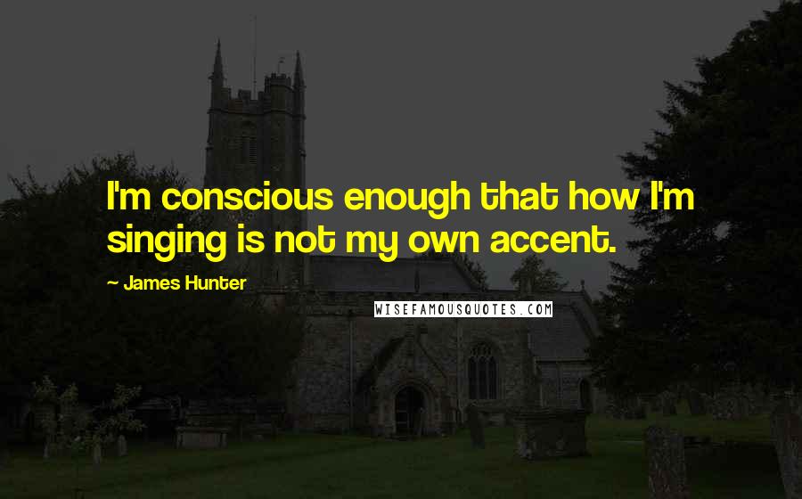 James Hunter quotes: I'm conscious enough that how I'm singing is not my own accent.