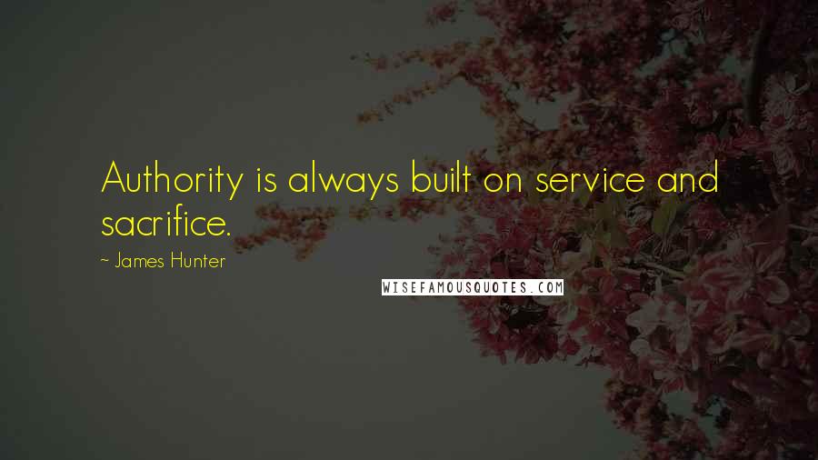 James Hunter quotes: Authority is always built on service and sacrifice.