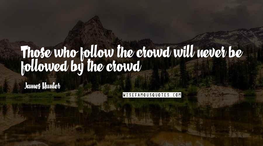 James Hunter quotes: Those who follow the crowd will never be followed by the crowd.