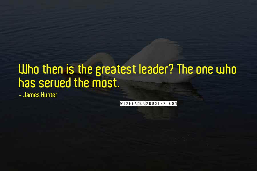 James Hunter quotes: Who then is the greatest leader? The one who has served the most.