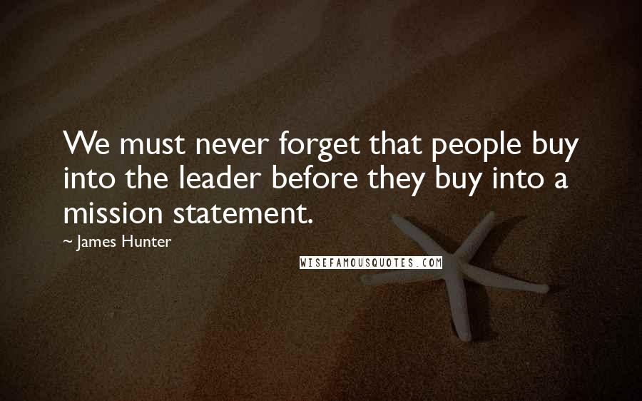 James Hunter quotes: We must never forget that people buy into the leader before they buy into a mission statement.