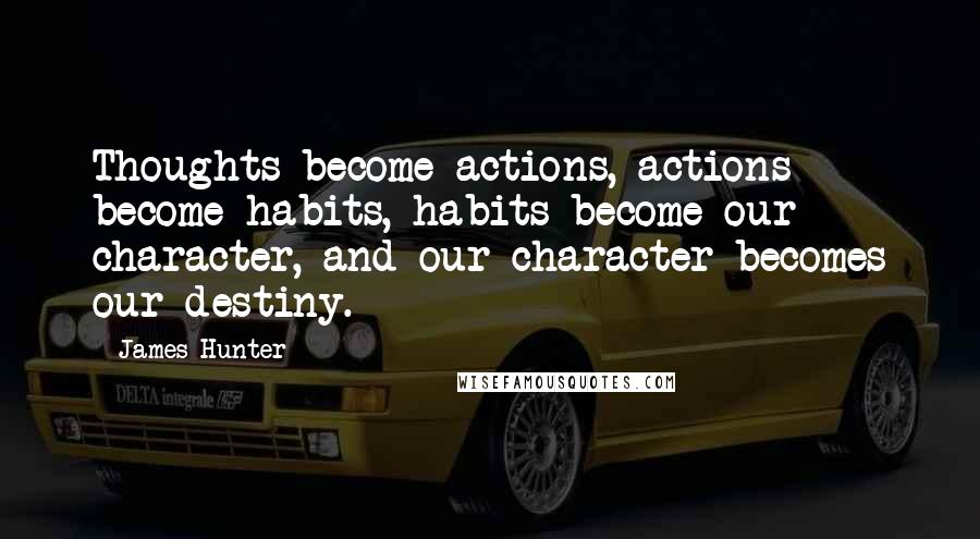 James Hunter quotes: Thoughts become actions, actions become habits, habits become our character, and our character becomes our destiny.