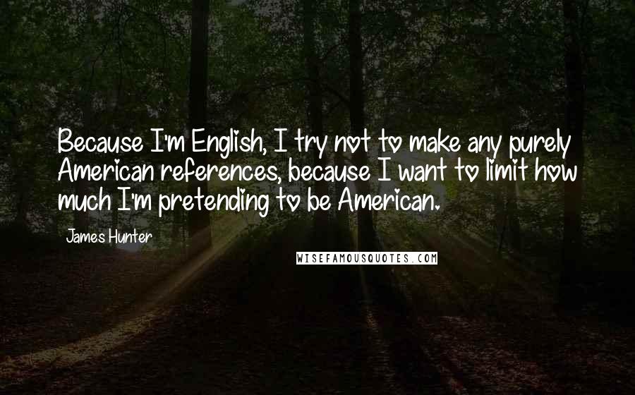 James Hunter quotes: Because I'm English, I try not to make any purely American references, because I want to limit how much I'm pretending to be American.