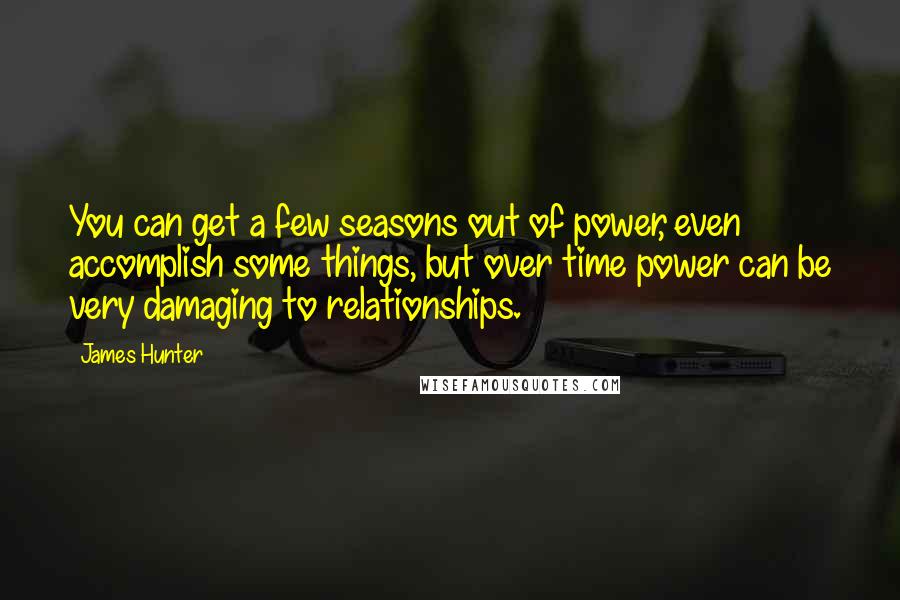 James Hunter quotes: You can get a few seasons out of power, even accomplish some things, but over time power can be very damaging to relationships.