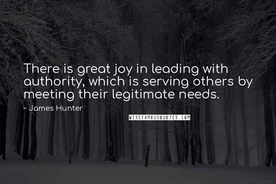 James Hunter quotes: There is great joy in leading with authority, which is serving others by meeting their legitimate needs.