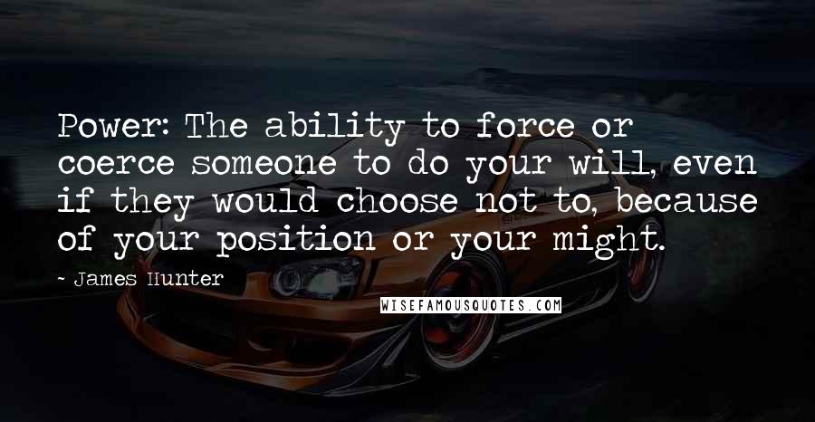 James Hunter quotes: Power: The ability to force or coerce someone to do your will, even if they would choose not to, because of your position or your might.