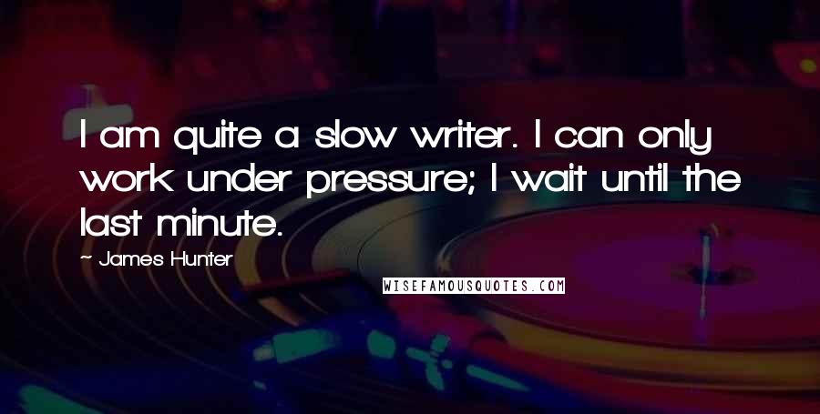 James Hunter quotes: I am quite a slow writer. I can only work under pressure; I wait until the last minute.