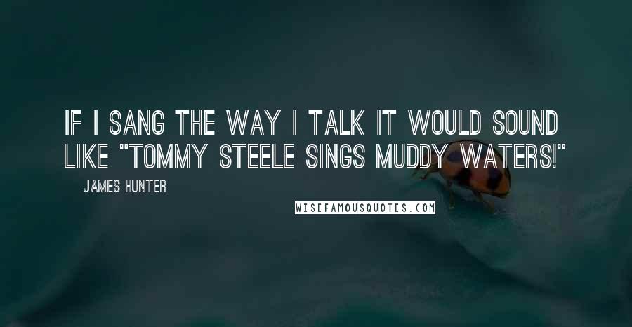 James Hunter quotes: If I sang the way I talk it would sound like "Tommy Steele sings Muddy Waters!"