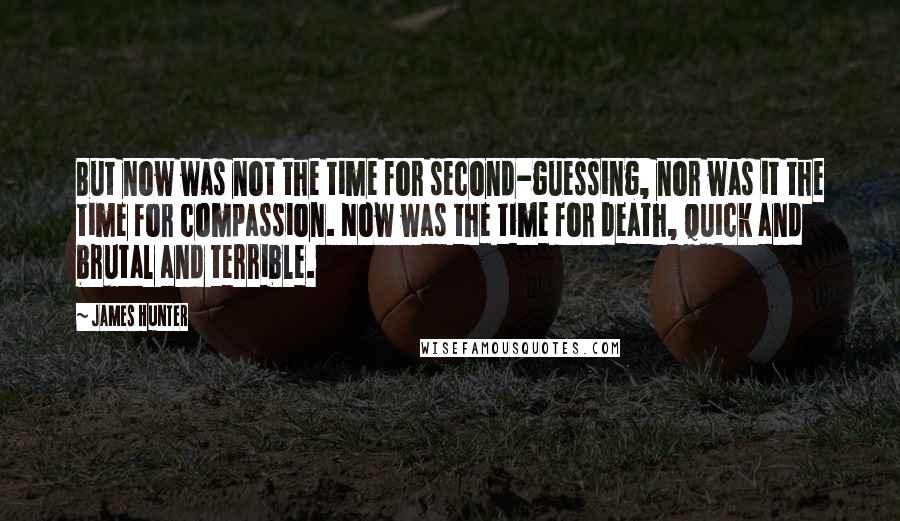 James Hunter quotes: But now was not the time for second-guessing, nor was it the time for compassion. Now was the time for death, quick and brutal and terrible.