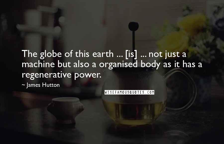 James Hutton quotes: The globe of this earth ... [is] ... not just a machine but also a organised body as it has a regenerative power.