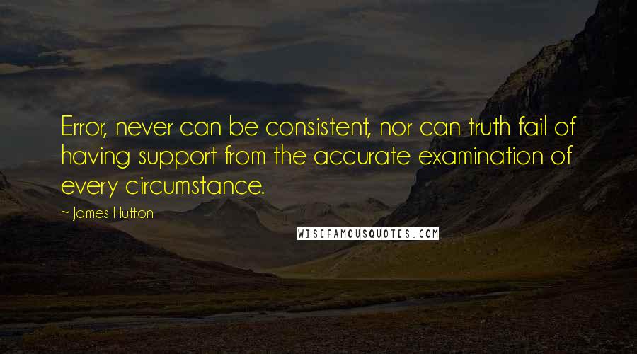 James Hutton quotes: Error, never can be consistent, nor can truth fail of having support from the accurate examination of every circumstance.