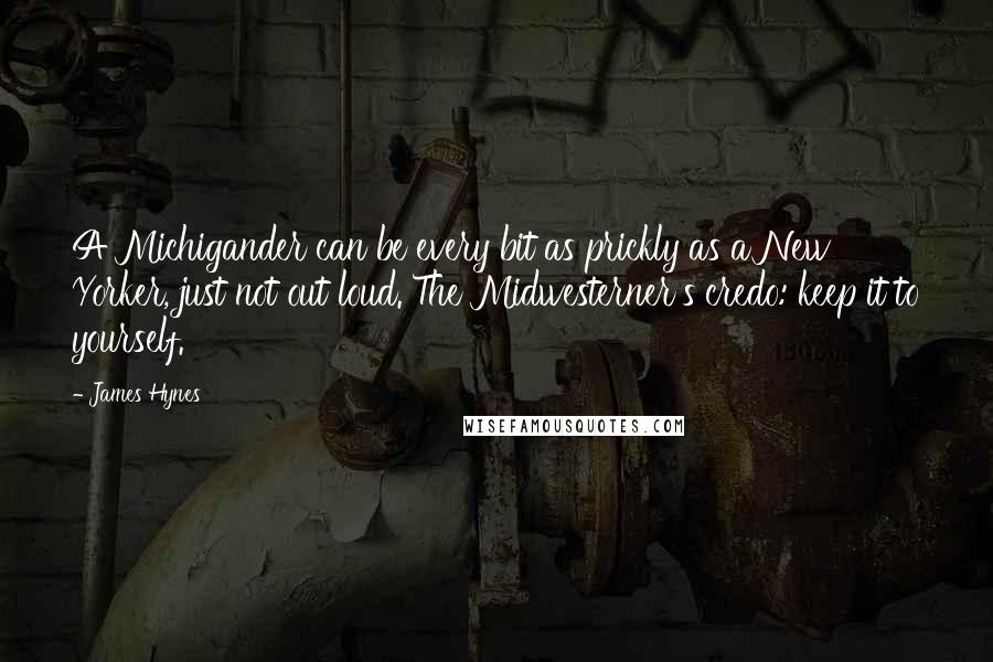 James Hynes quotes: A Michigander can be every bit as prickly as a New Yorker, just not out loud. The Midwesterner's credo: keep it to yourself.