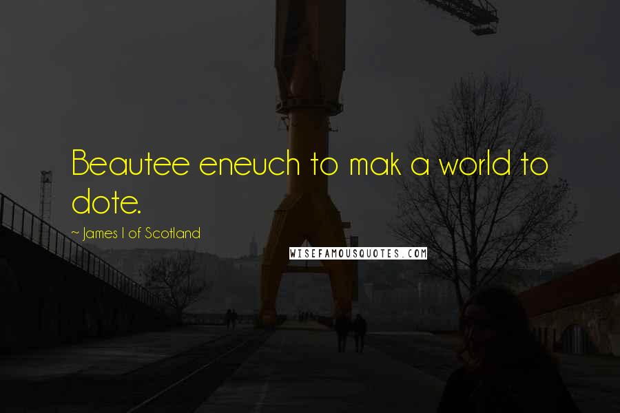 James I Of Scotland quotes: Beautee eneuch to mak a world to dote.