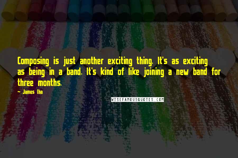 James Iha quotes: Composing is just another exciting thing. It's as exciting as being in a band. It's kind of like joining a new band for three months.