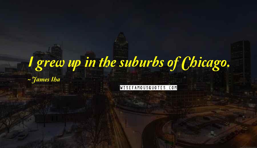 James Iha quotes: I grew up in the suburbs of Chicago.