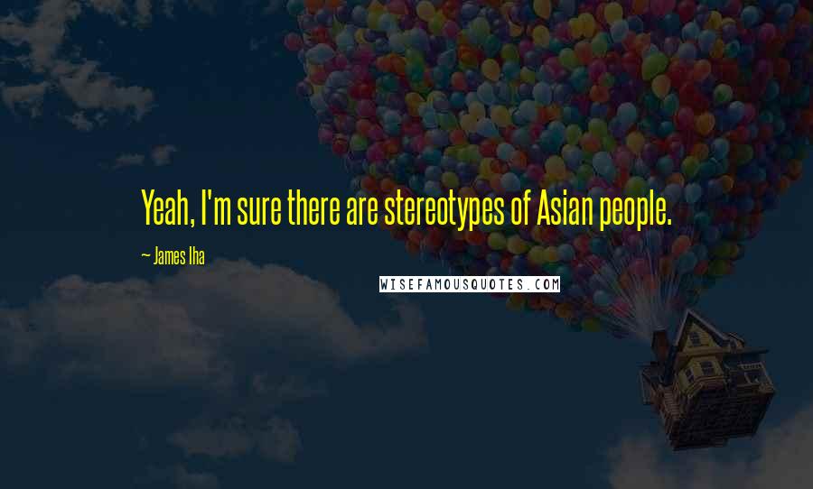 James Iha quotes: Yeah, I'm sure there are stereotypes of Asian people.