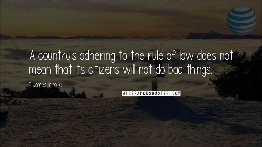 James Inhofe quotes: A country's adhering to the rule of law does not mean that its citizens will not do bad things.