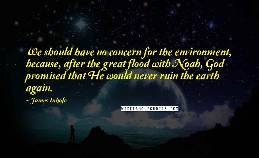 James Inhofe quotes: We should have no concern for the environment, because, after the great flood with Noah, God promised that He would never ruin the earth again.