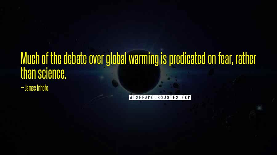 James Inhofe quotes: Much of the debate over global warming is predicated on fear, rather than science.