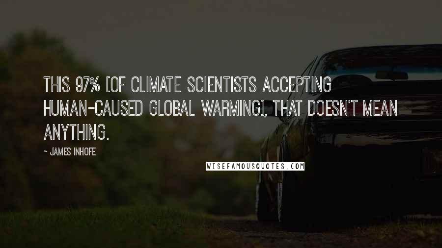 James Inhofe quotes: this 97% [of climate scientists accepting human-caused global warming], that doesn't mean anything.