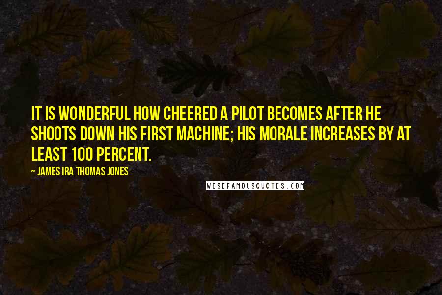 James Ira Thomas Jones quotes: It is wonderful how cheered a pilot becomes after he shoots down his first machine; his morale increases by at least 100 percent.