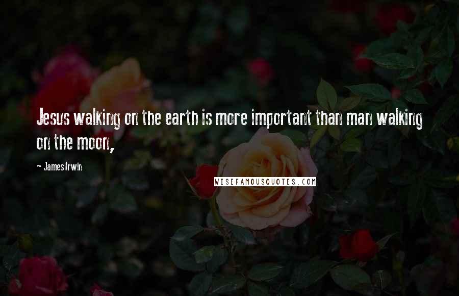 James Irwin quotes: Jesus walking on the earth is more important than man walking on the moon,