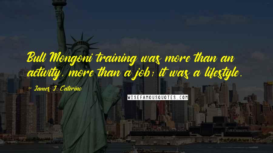 James J. Caterino quotes: Bull Mongoni training was more than an activity, more than a job; it was a lifestyle.