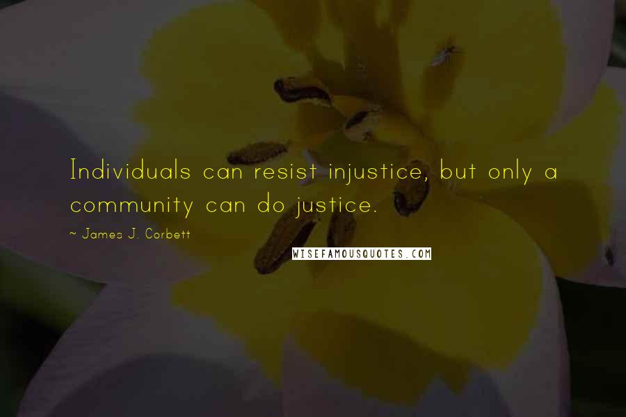James J. Corbett quotes: Individuals can resist injustice, but only a community can do justice.