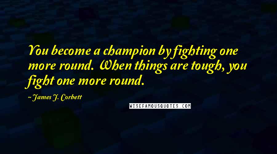 James J. Corbett quotes: You become a champion by fighting one more round. When things are tough, you fight one more round.