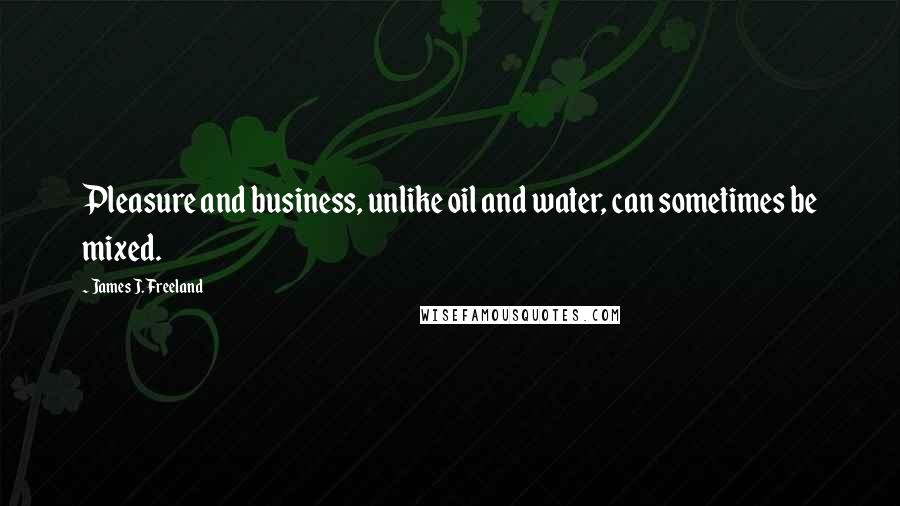 James J. Freeland quotes: Pleasure and business, unlike oil and water, can sometimes be mixed.